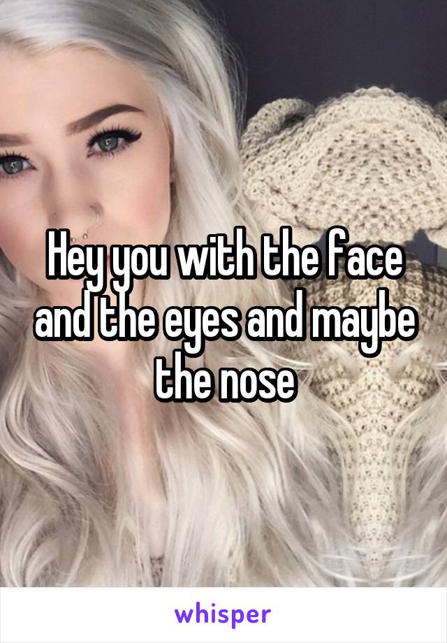Hey you with the face and the eyes and maybe the nose