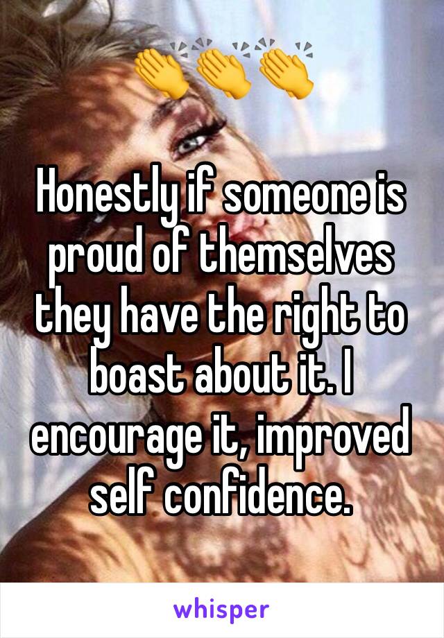 👏👏👏

Honestly if someone is proud of themselves they have the right to boast about it. I encourage it, improved self confidence.
