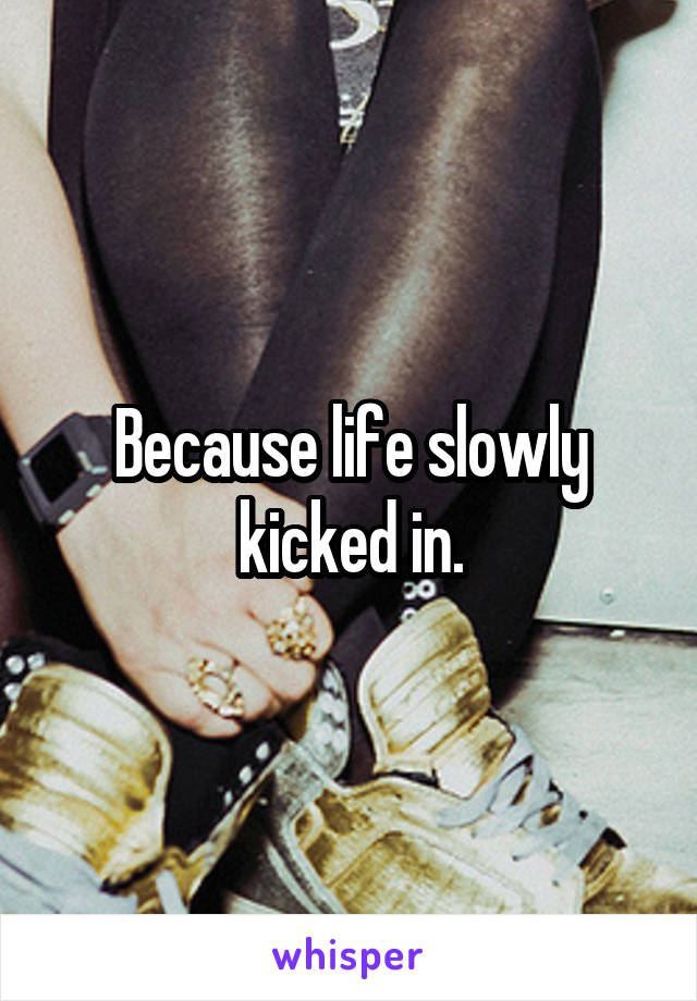 Because life slowly kicked in.