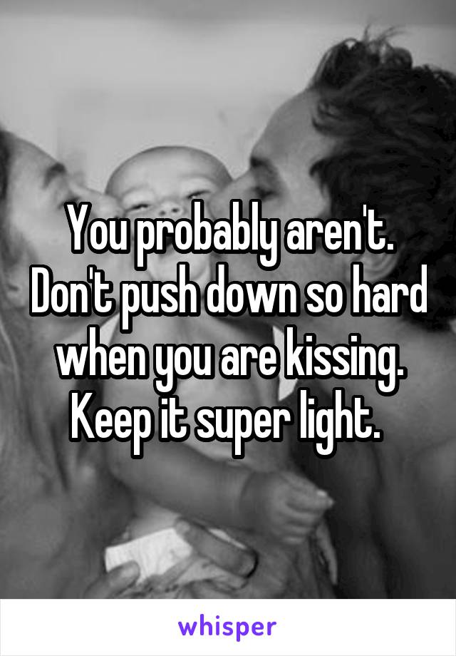 You probably aren't. Don't push down so hard when you are kissing. Keep it super light. 