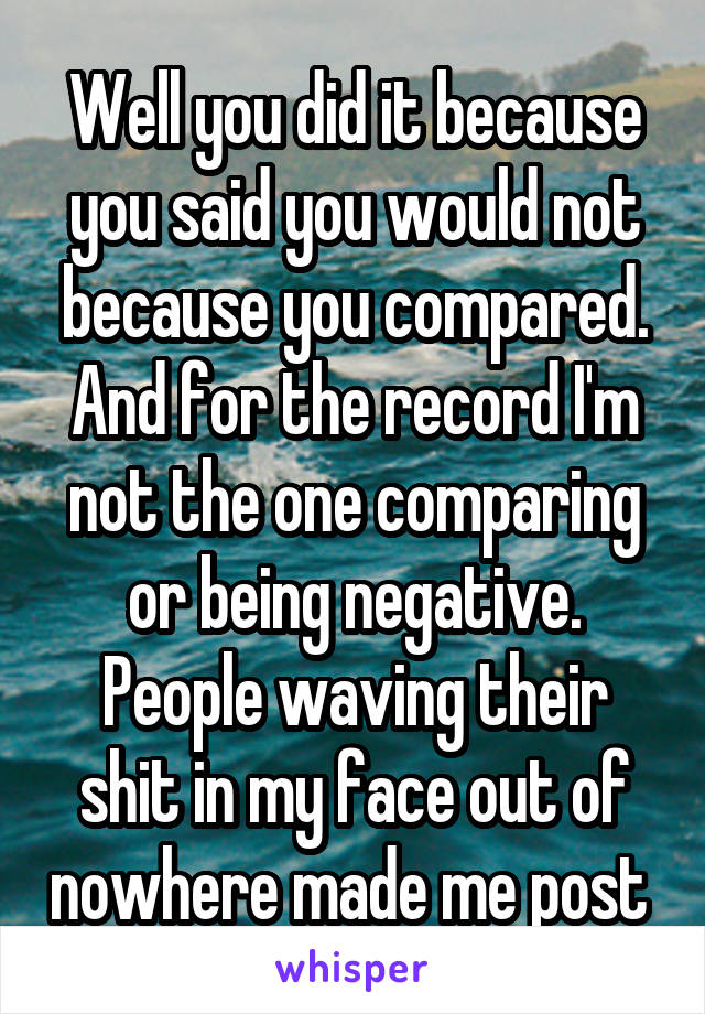 Well you did it because you said you would not because you compared. And for the record I'm not the one comparing or being negative. People waving their shit in my face out of nowhere made me post 