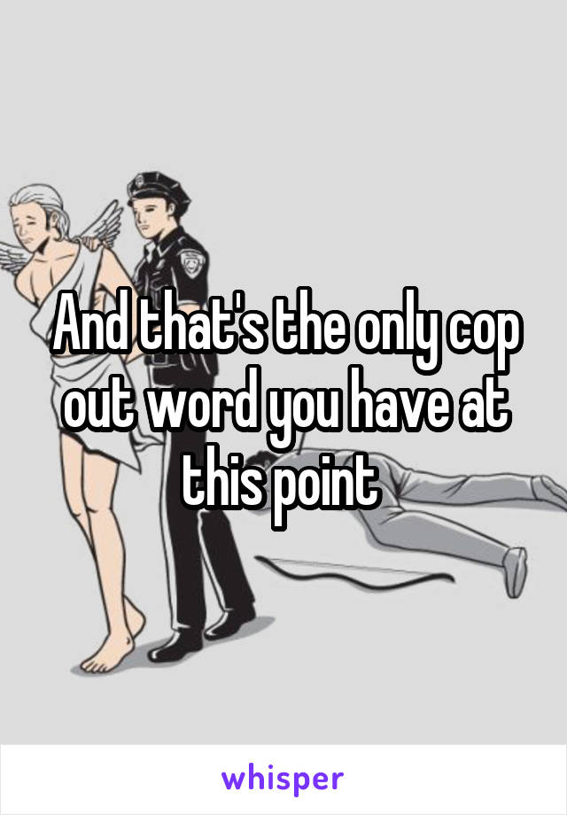 And that's the only cop out word you have at this point 