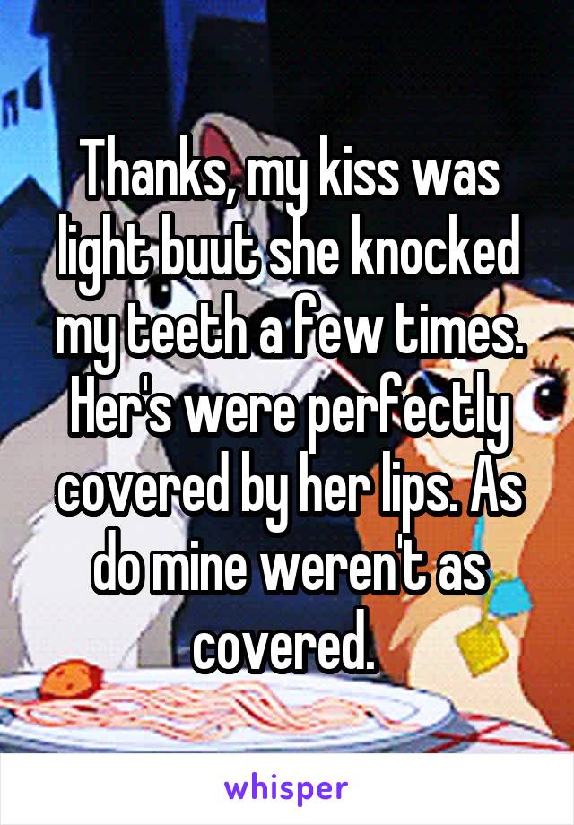 Thanks, my kiss was light buut she knocked my teeth a few times. Her's were perfectly covered by her lips. As do mine weren't as covered. 