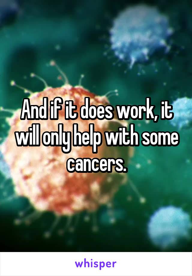 And if it does work, it will only help with some cancers.