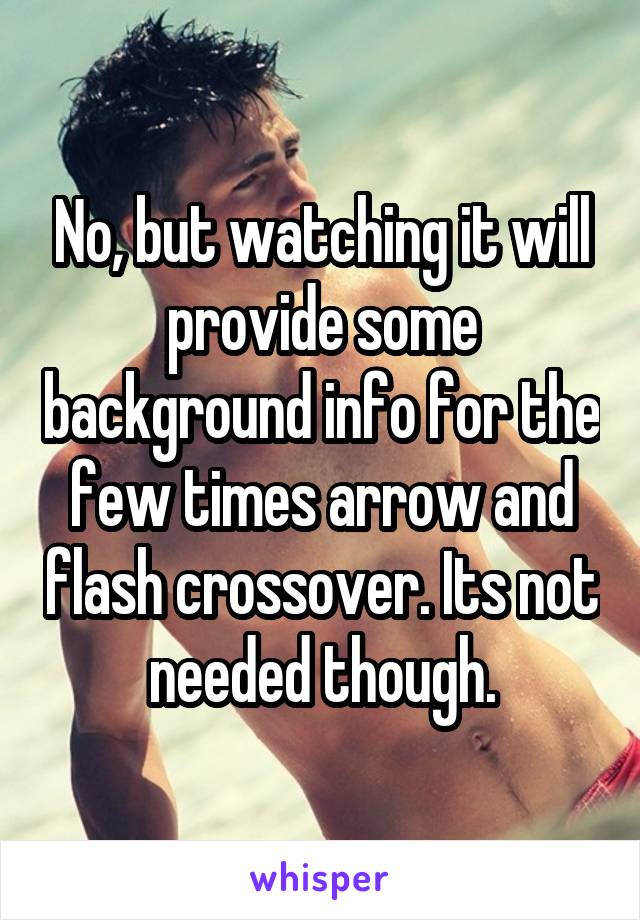 No, but watching it will provide some background info for the few times arrow and flash crossover. Its not needed though.
