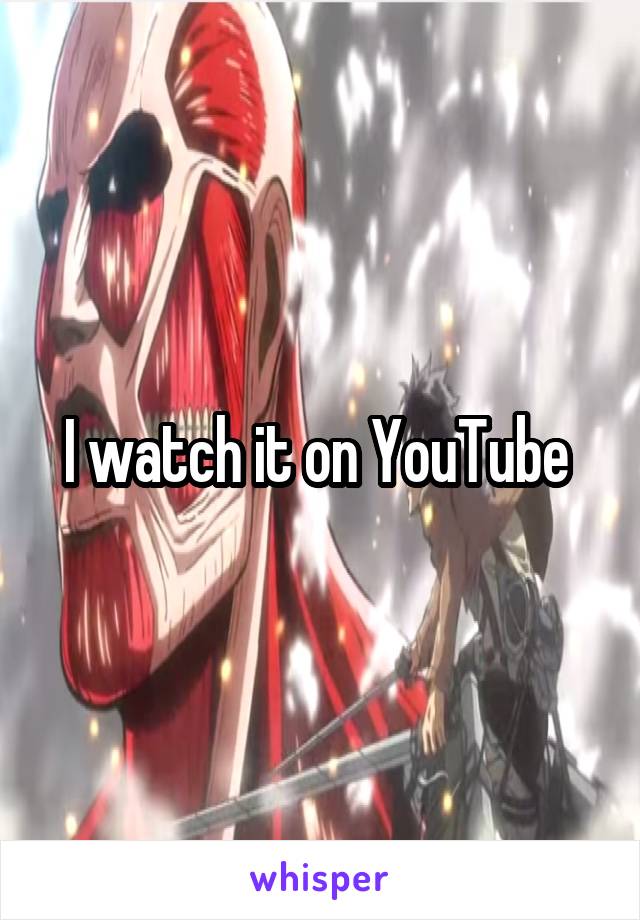 I watch it on YouTube 