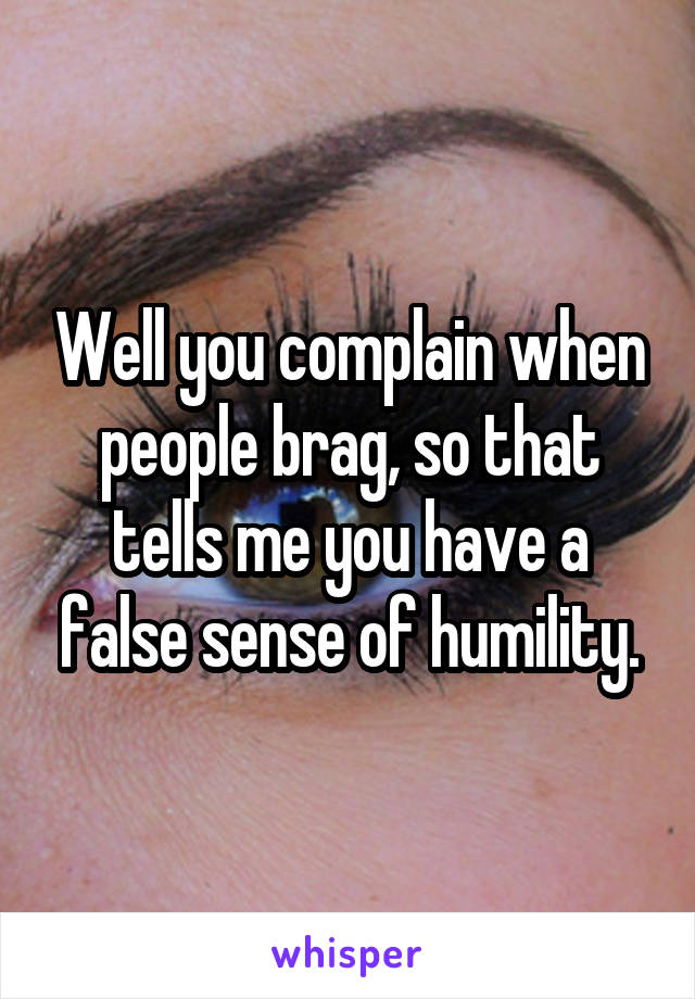 Well you complain when people brag, so that tells me you have a false sense of humility.