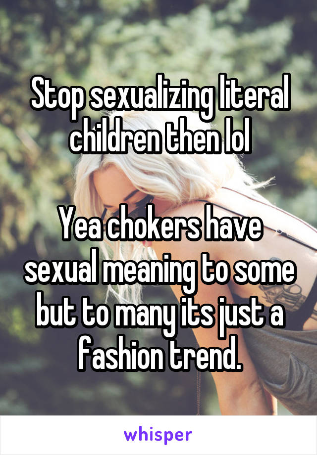 Stop sexualizing literal children then lol

Yea chokers have sexual meaning to some but to many its just a fashion trend.