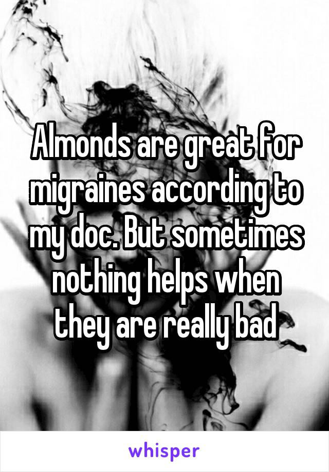 Almonds are great for migraines according to my doc. But sometimes nothing helps when they are really bad