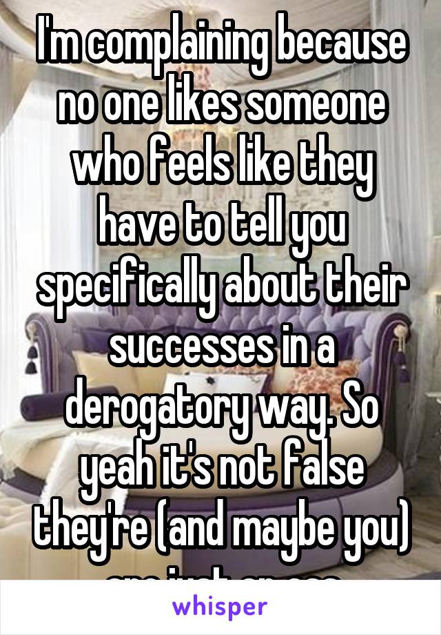 I'm complaining because no one likes someone who feels like they have to tell you specifically about their successes in a derogatory way. So yeah it's not false they're (and maybe you) are just an ass