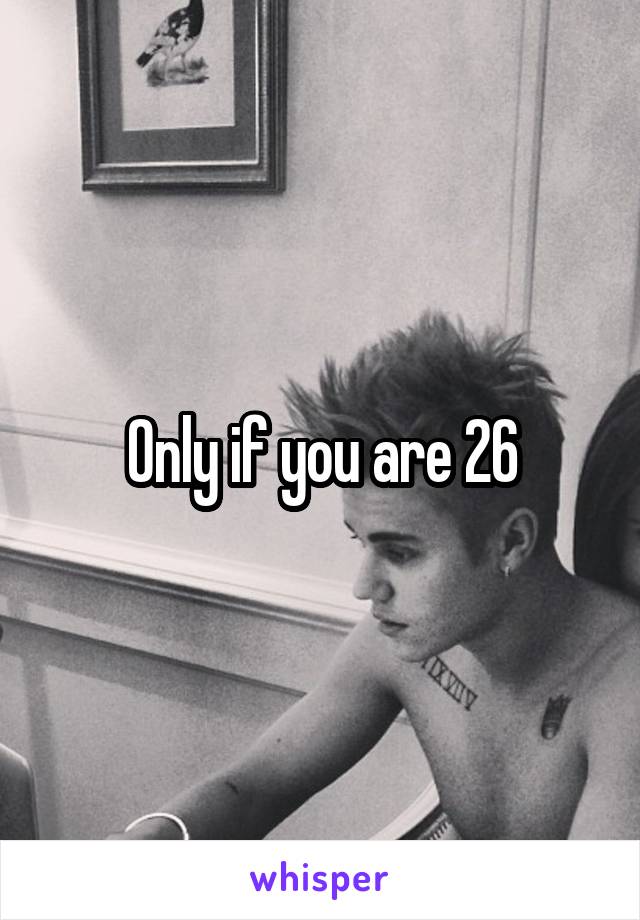 Only if you are 26