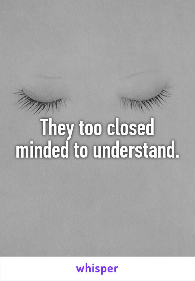 They too closed minded to understand.
