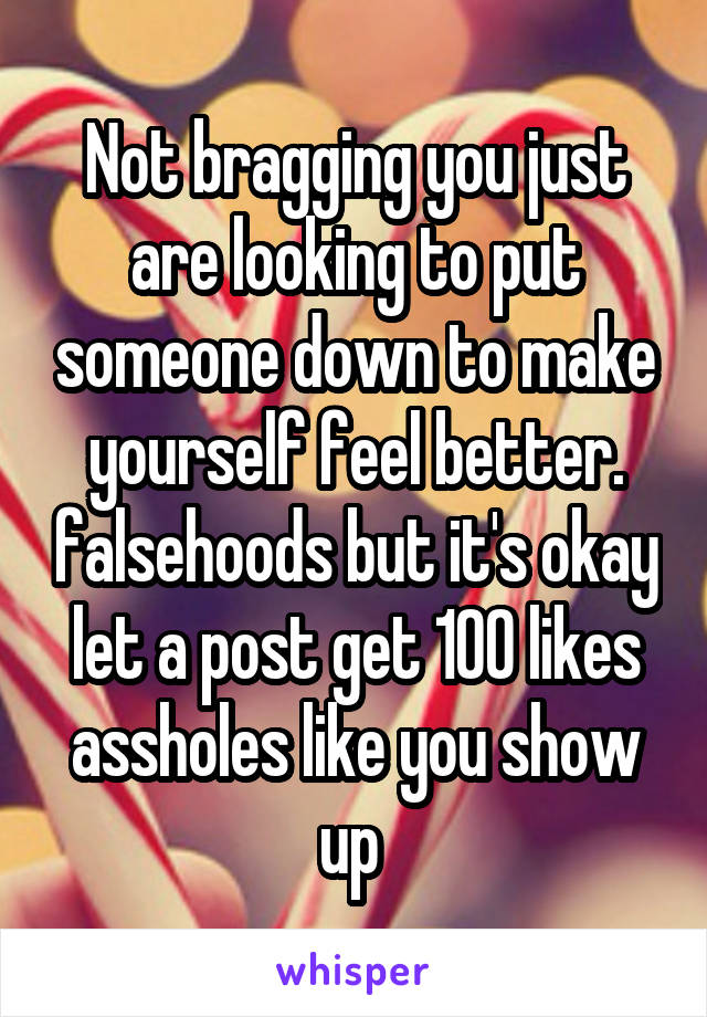 Not bragging you just are looking to put someone down to make yourself feel better. falsehoods but it's okay let a post get 100 likes assholes like you show up 