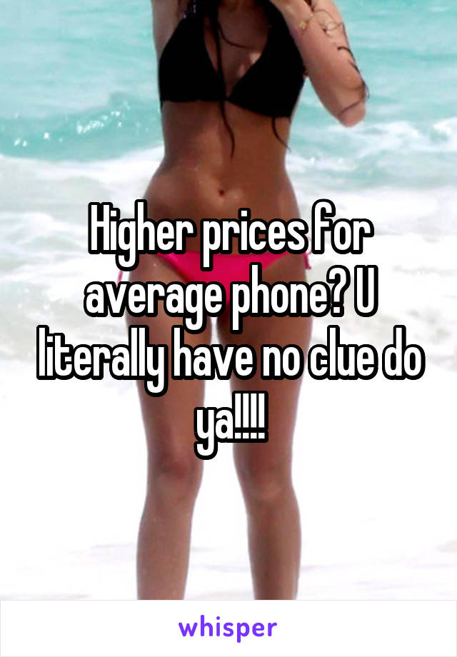 Higher prices for average phone? U literally have no clue do ya!!!!