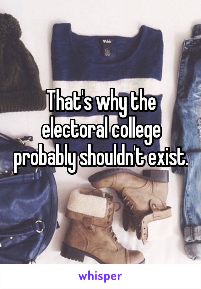 That's why the electoral college probably shouldn't exist. 