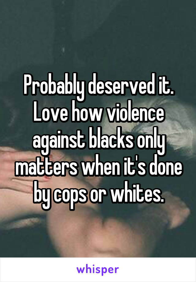 Probably deserved it. Love how violence against blacks only matters when it's done by cops or whites.