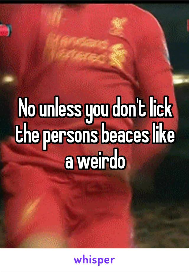  No unless you don't lick the persons beaces like a weirdo