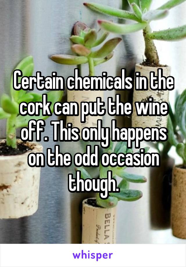 Certain chemicals in the cork can put the wine off. This only happens on the odd occasion though.