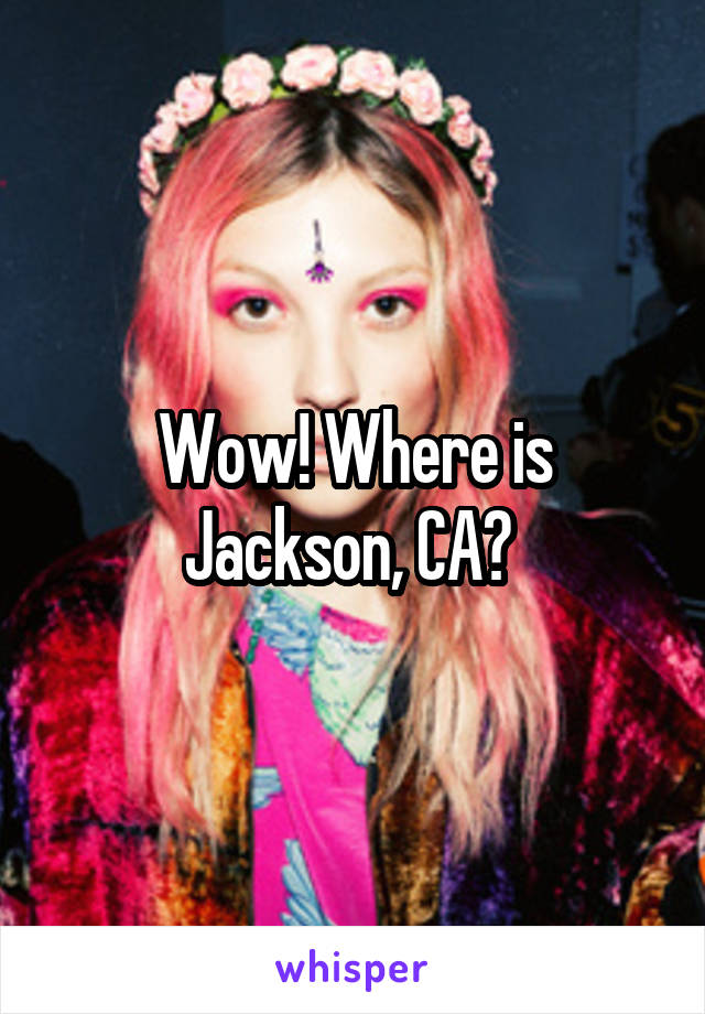 Wow! Where is Jackson, CA? 