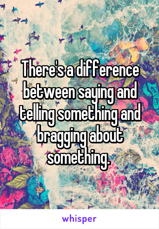 There's a difference between saying and telling something and bragging about something. 