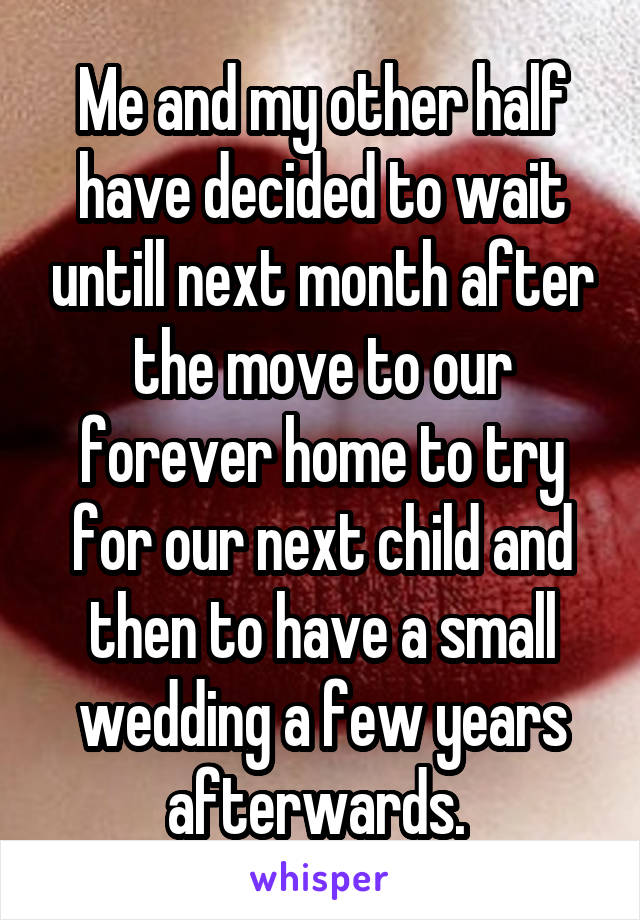 Me and my other half have decided to wait untill next month after the move to our forever home to try for our next child and then to have a small wedding a few years afterwards. 