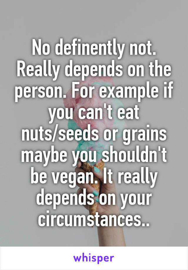 No definently not. Really depends on the person. For example if you can't eat nuts/seeds or grains maybe you shouldn't be vegan. It really depends on your circumstances..