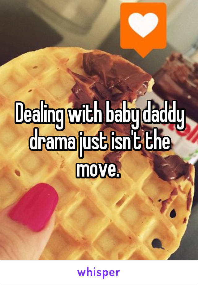 Dealing with baby daddy drama just isn't the move. 