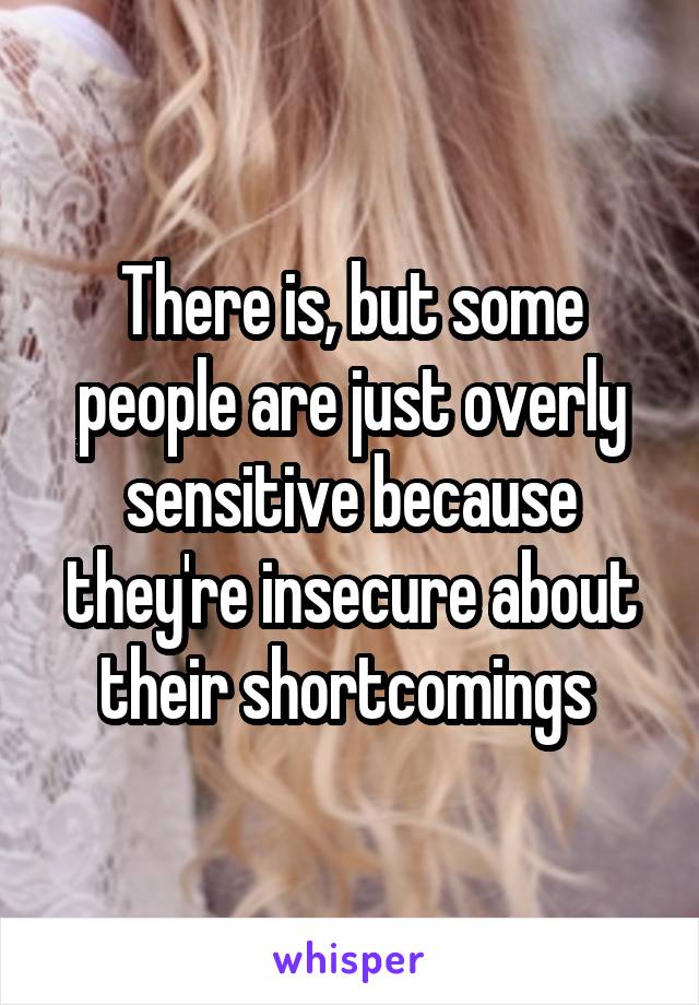 There is, but some people are just overly sensitive because they're insecure about their shortcomings 