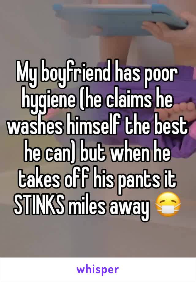 My boyfriend has poor hygiene (he claims he washes himself the best he can) but when he takes off his pants it STINKS miles away 😷