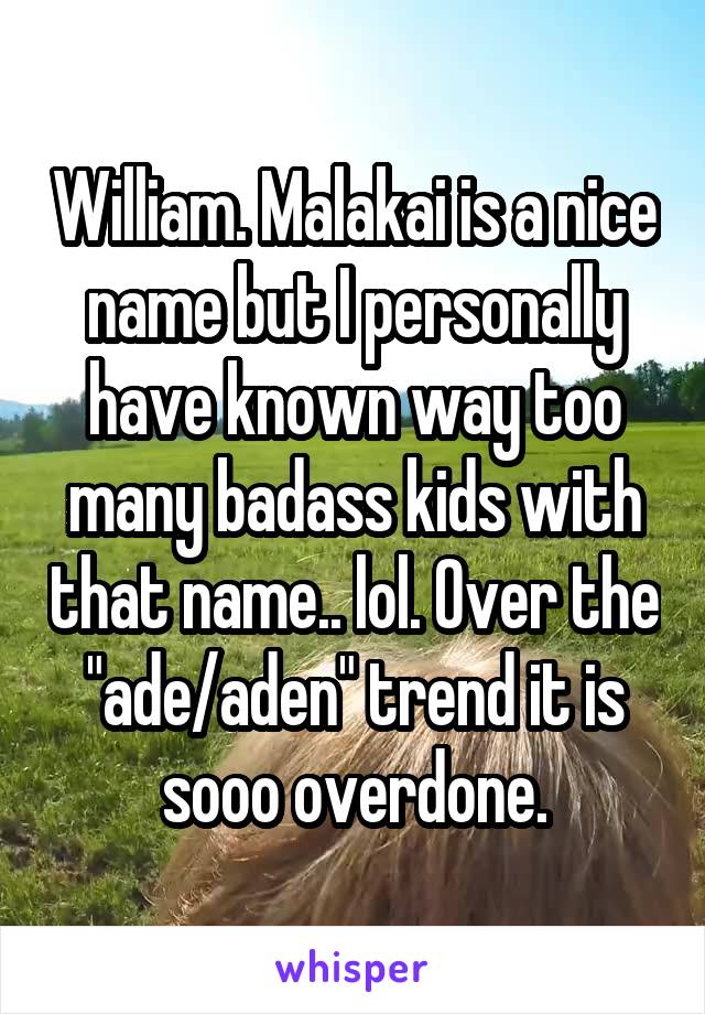 William. Malakai is a nice name but I personally have known way too many badass kids with that name.. lol. Over the "ade/aden" trend it is sooo overdone.