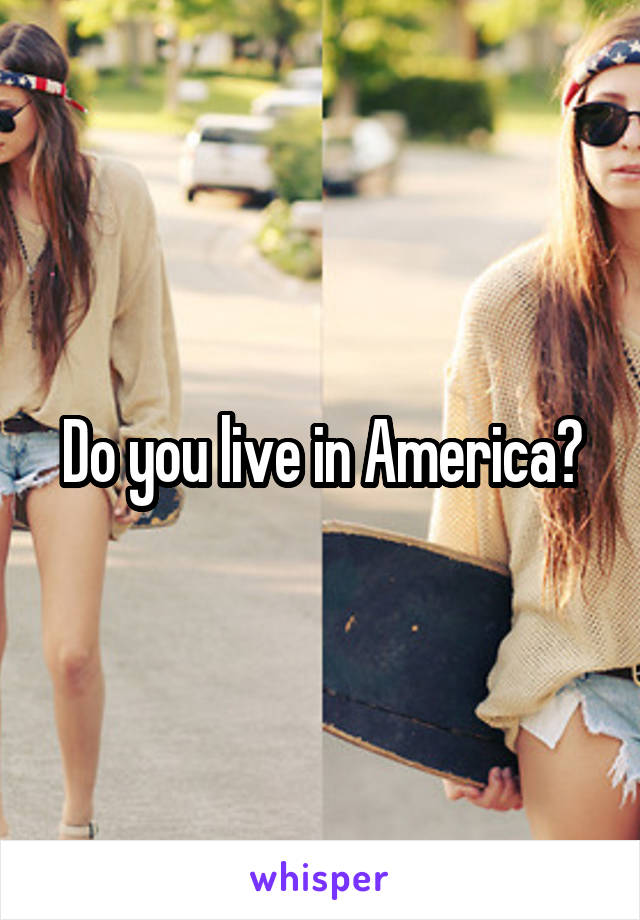 Do you live in America?