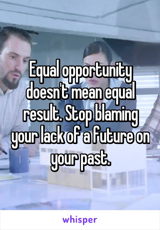 Equal opportunity doesn't mean equal result. Stop blaming your lack of a future on your past.