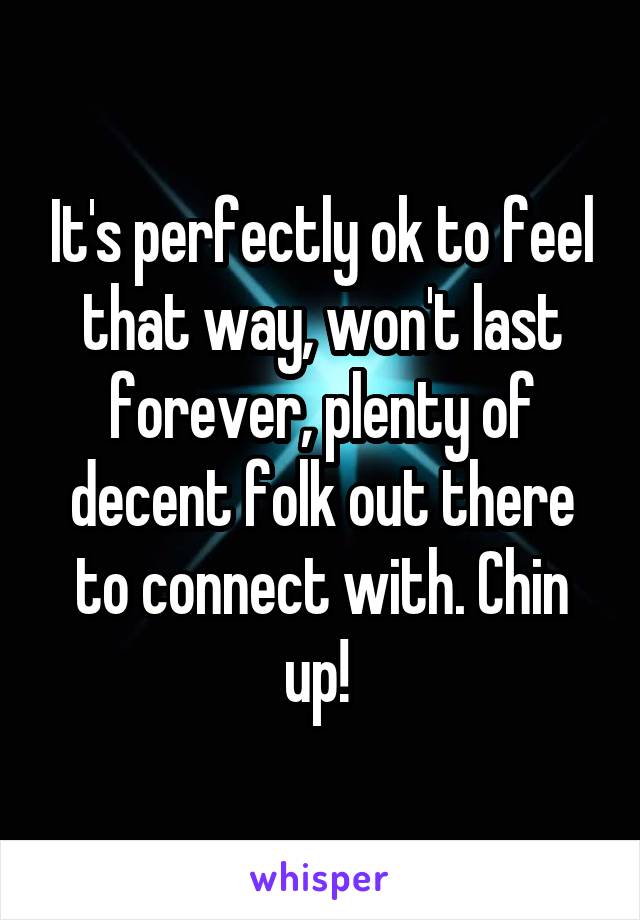 It's perfectly ok to feel that way, won't last forever, plenty of decent folk out there to connect with. Chin up! 