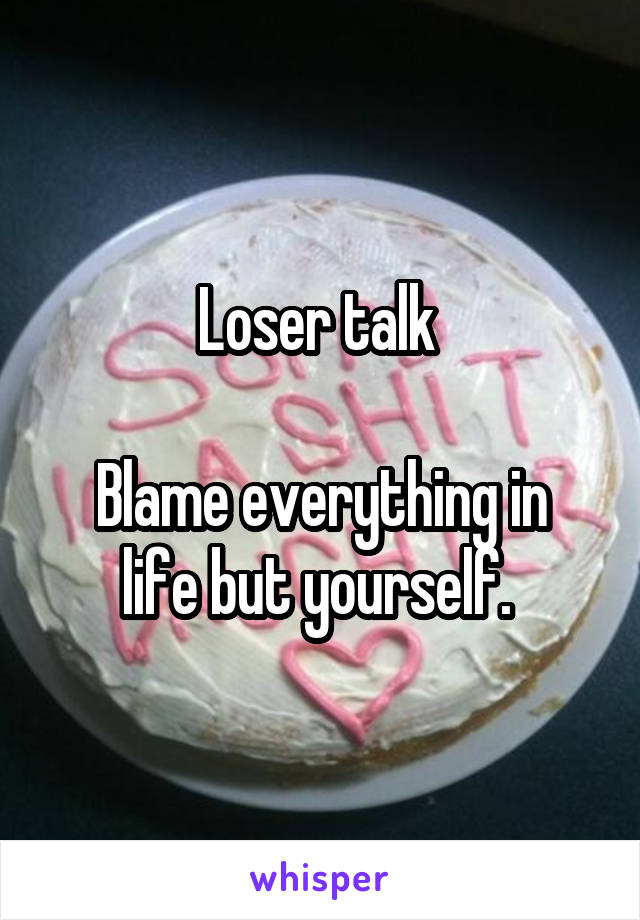 Loser talk 

Blame everything in life but yourself. 