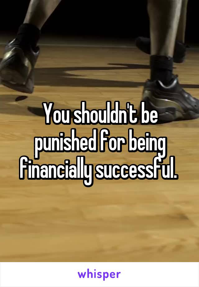 You shouldn't be punished for being financially successful. 