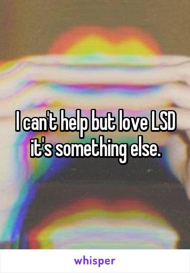 I can't help but love LSD it's something else.