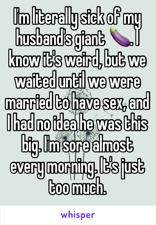 I'm literally sick of my husband's giant 🍆. I know it's weird, but we waited until we were married to have sex, and I had no idea he was this big. I'm sore almost every morning. It's just too much. 