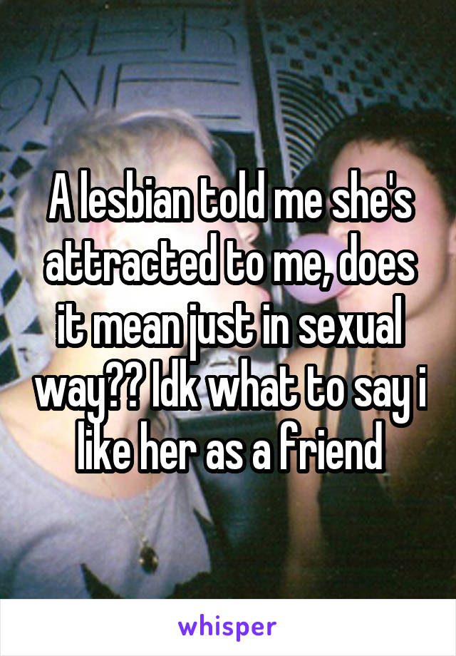 A lesbian told me she's attracted to me, does it mean just in sexual way?? Idk what to say i like her as a friend