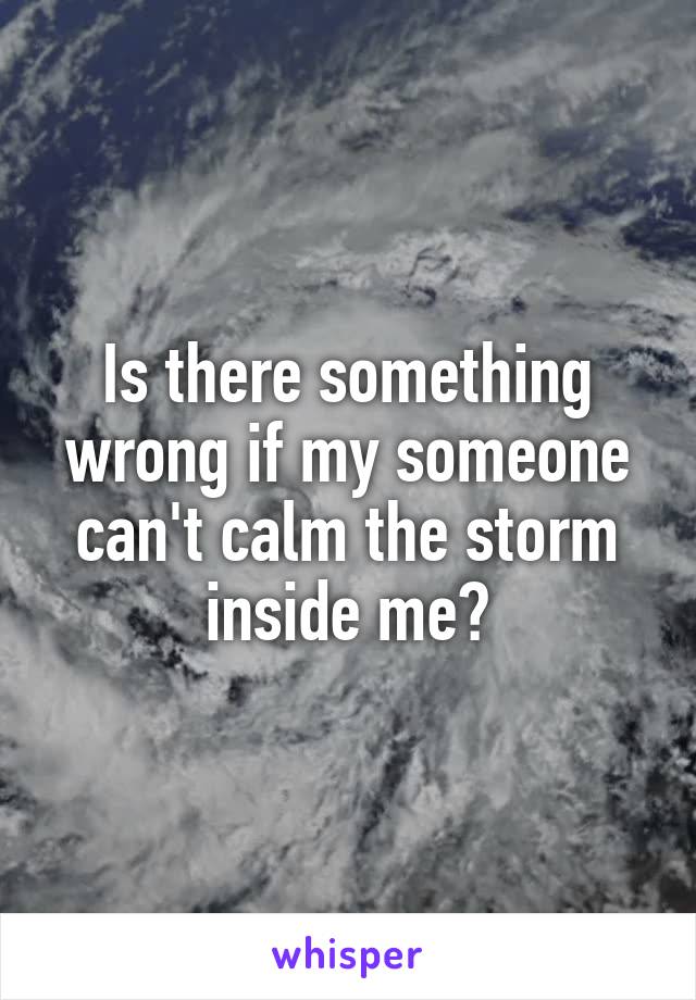 Is there something wrong if my someone can't calm the storm inside me?