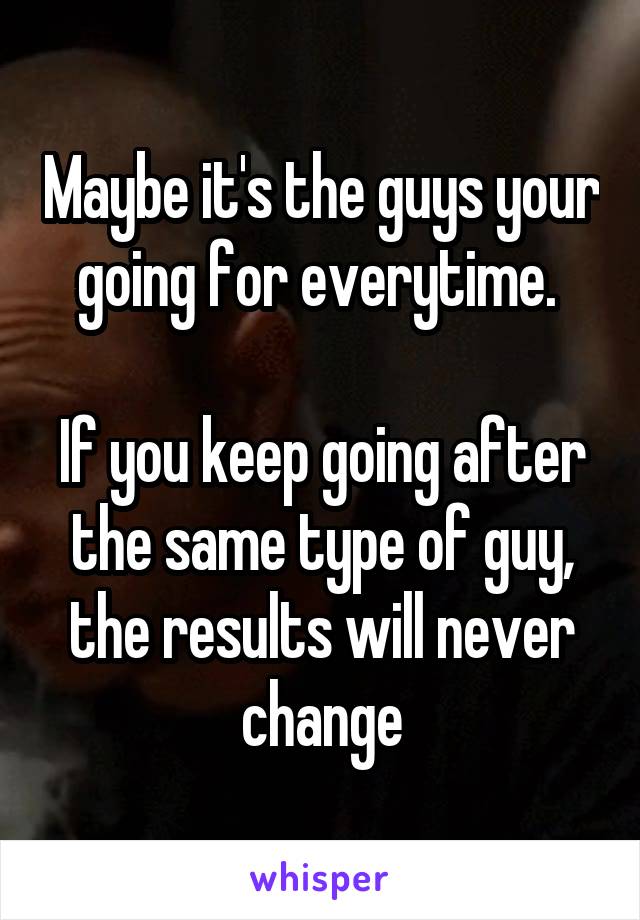 Maybe it's the guys your going for everytime. 

If you keep going after the same type of guy, the results will never change