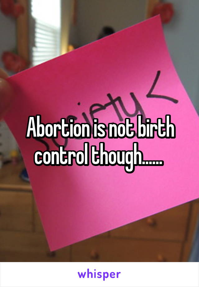 Abortion is not birth control though...... 