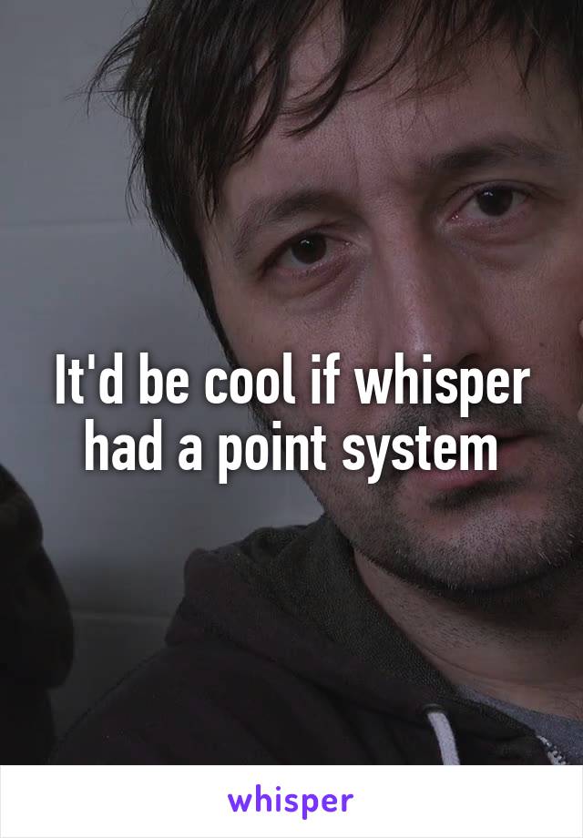 It'd be cool if whisper had a point system