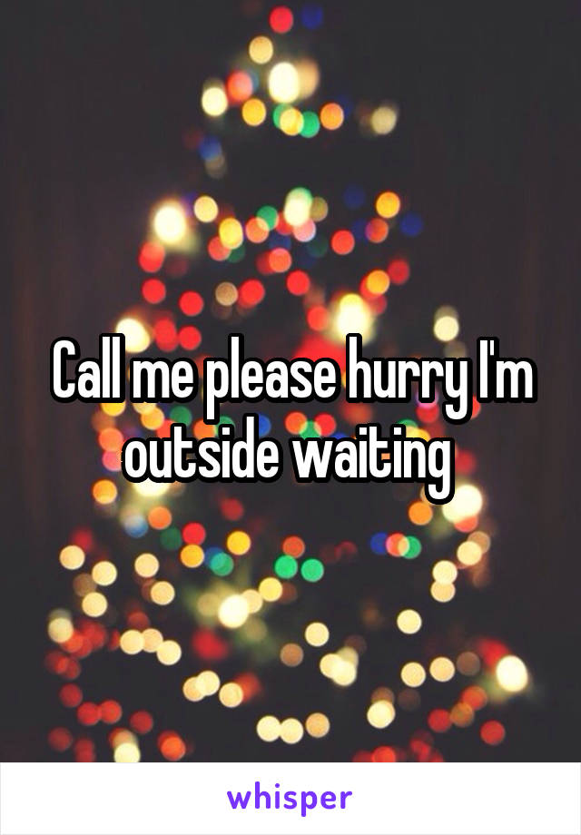Call me please hurry I'm outside waiting 