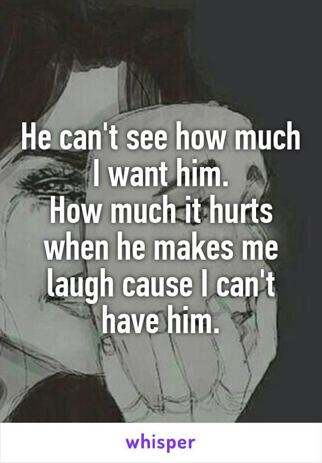 He can't see how much I want him.
How much it hurts when he makes me laugh cause I can't have him.