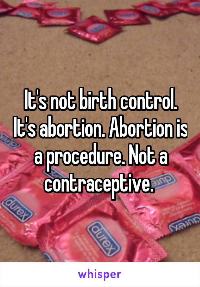 It's not birth control. It's abortion. Abortion is a procedure. Not a contraceptive. 