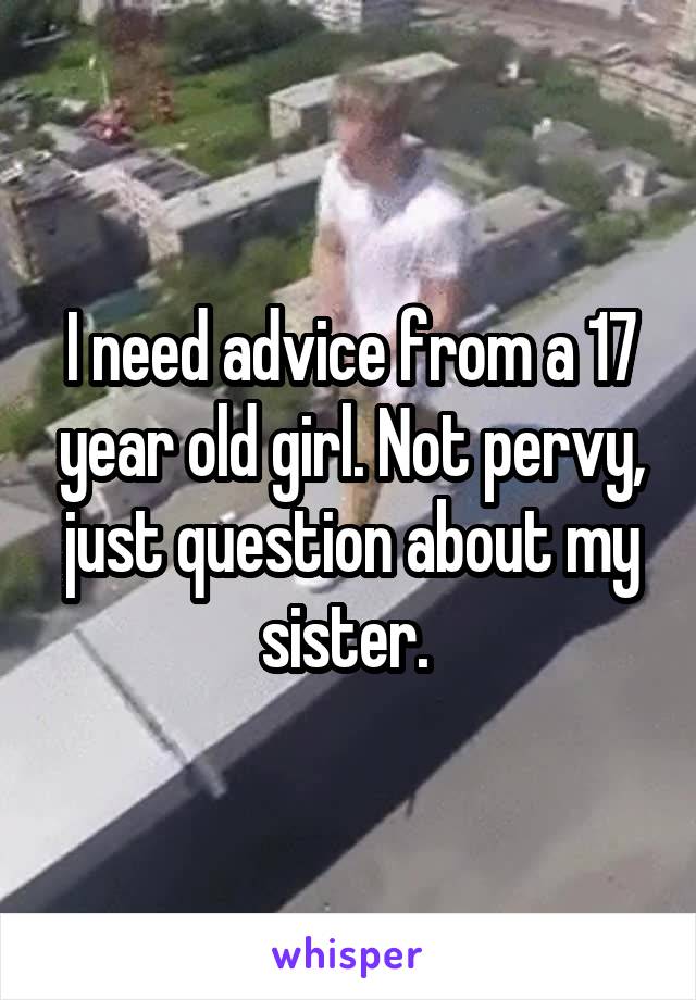 I need advice from a 17 year old girl. Not pervy, just question about my sister. 