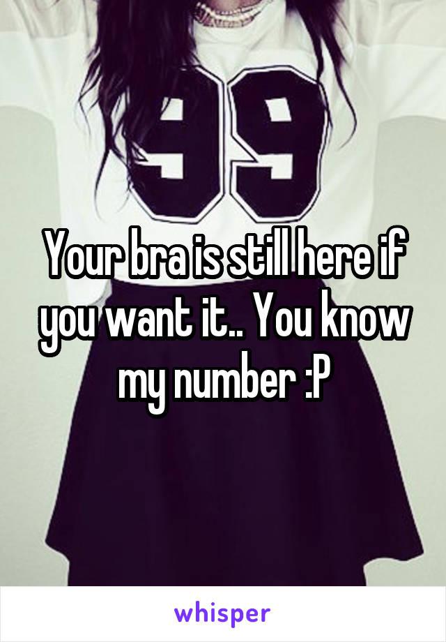 Your bra is still here if you want it.. You know my number :P