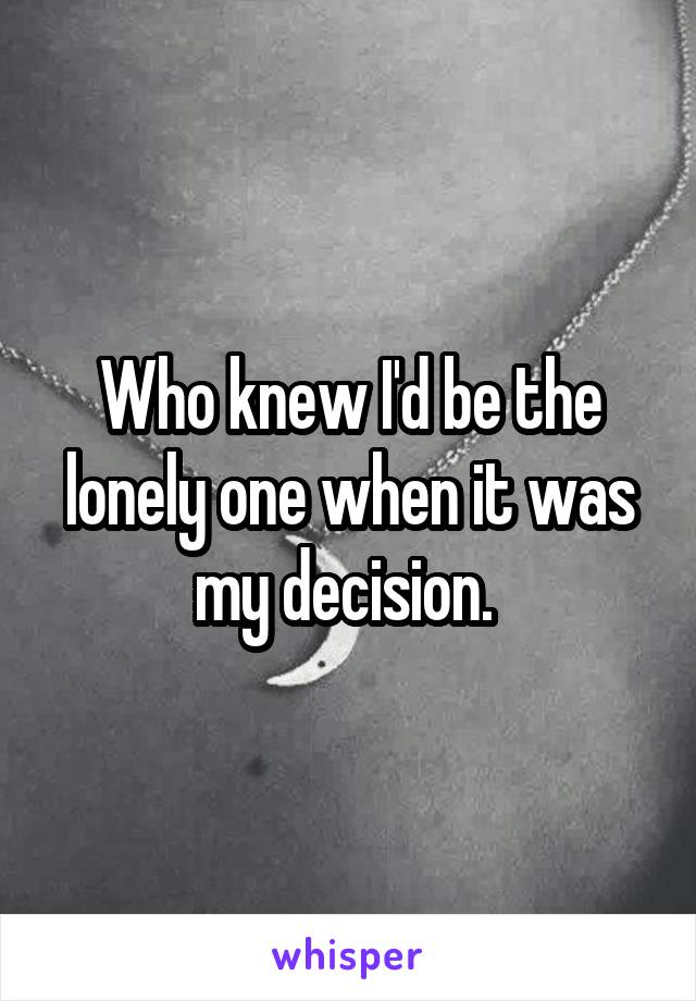 Who knew I'd be the lonely one when it was my decision. 