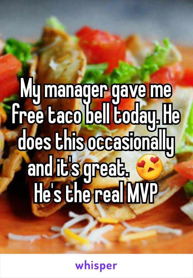 My manager gave me free taco bell today. He does this occasionally and it's great. 😍
He's the real MVP