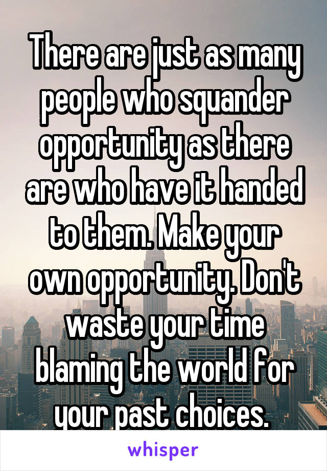 There are just as many people who squander opportunity as there are who have it handed to them. Make your own opportunity. Don't waste your time blaming the world for your past choices. 